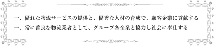 一、優れた物流サービスの提供と、優秀な人材の育成で、顧客企業に貢献する・一、常に善良な物流業者として、グループ各企業と協力し社会に奉仕する